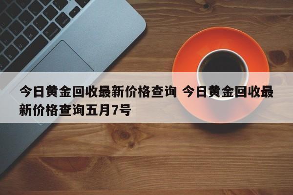 今日黄金回收最新价格查询 今日黄金回收最新价格查询五月7号