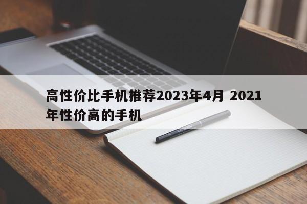 高性价比手机推荐2023年4月 2021年性价高的手机