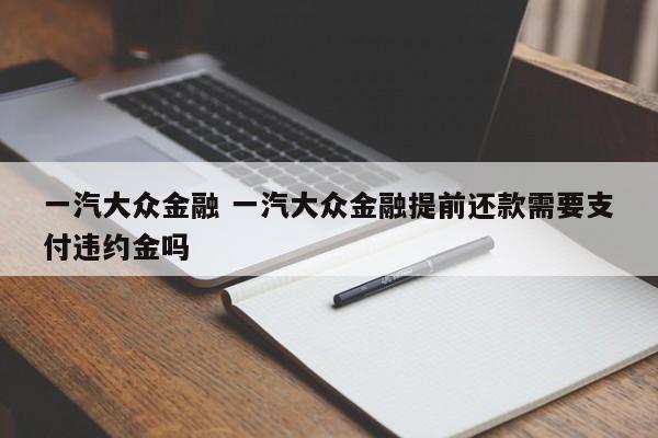 一汽大众金融 一汽大众金融提前还款需要支付违约金吗