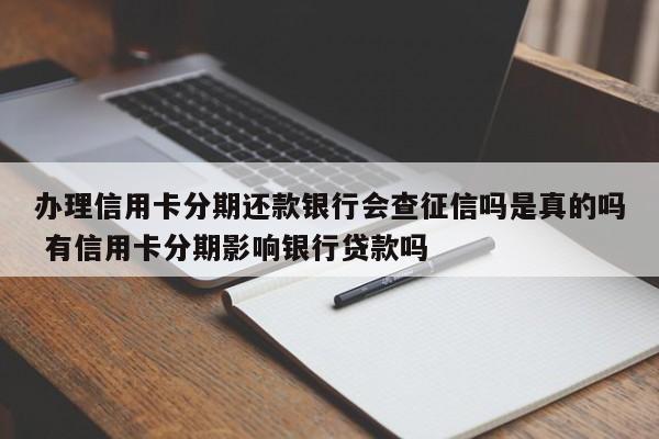 办理信用卡分期还款银行会查征信吗是真的吗 有信用卡分期影响银行贷款吗