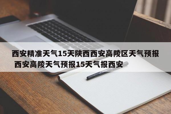 西安精准天气15天陕西西安高陵区天气预报 西安高陵天气预报15天气报西安