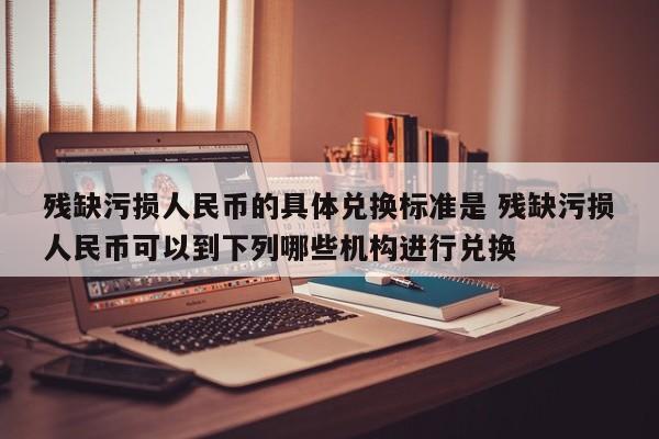 残缺污损人民币的具体兑换标准是 残缺污损人民币可以到下列哪些机构进行兑换