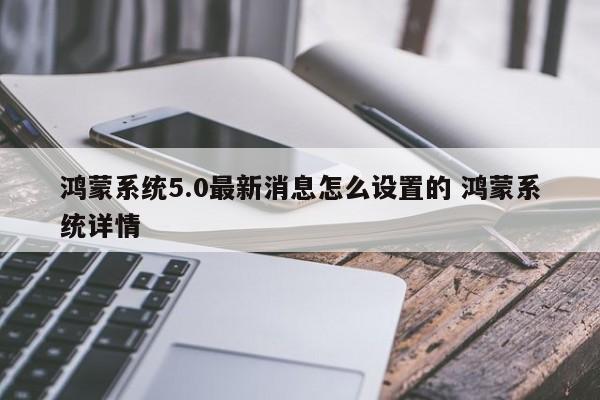 鸿蒙系统5.0最新消息怎么设置的 鸿蒙系统详情