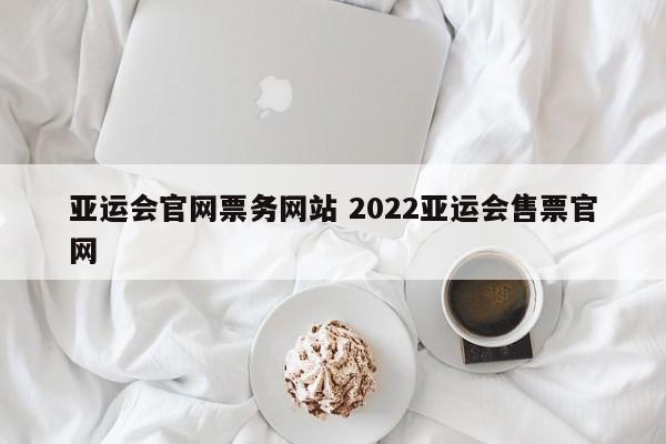 亚运会官网票务网站 2022亚运会售票官网