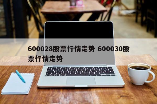 600028股票行情走势 600030股票行情走势