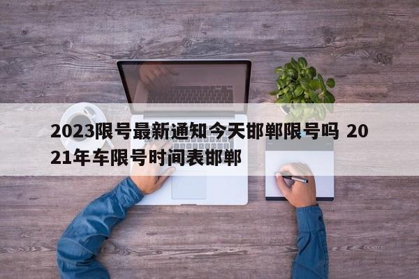 2023限号最新通知今天邯郸限号吗 2021年车限号时间表邯郸