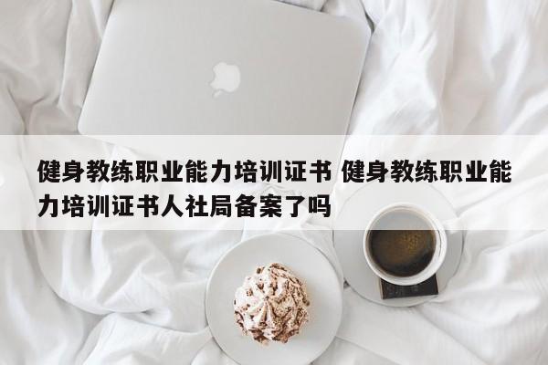 健身教练职业能力培训证书 健身教练职业能力培训证书人社局备案了吗