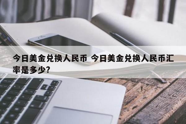 今日美金兑换人民币 今日美金兑换人民币汇率是多少?