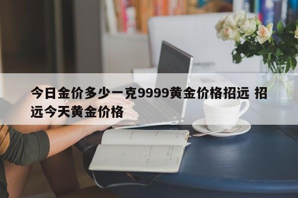 今日金价多少一克9999黄金价格招远 招远今天黄金价格