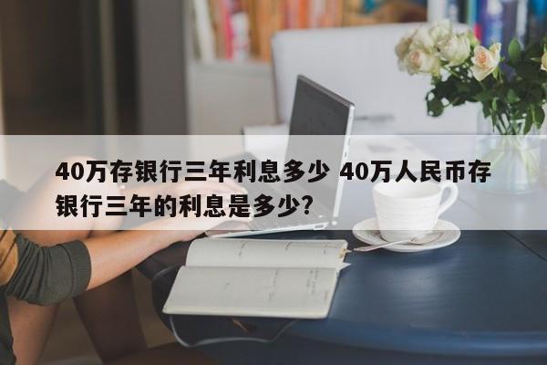 40万存银行三年利息多少 40万人民币存银行三年的利息是多少?