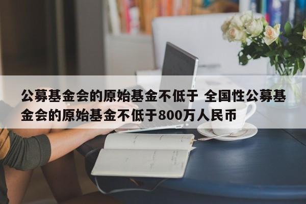 公募基金会的原始基金不低于 全国性公募基金会的原始基金不低于800万人民币