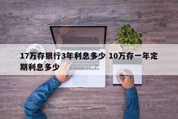 17万存银行3年利息多少 10万存一年定期利息多少