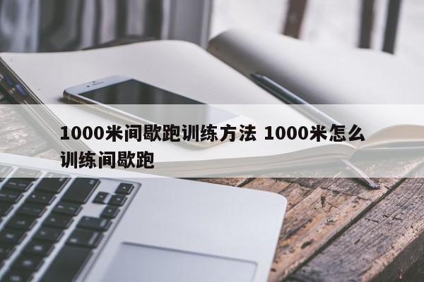 1000米间歇跑训练方法 1000米怎么训练间歇跑