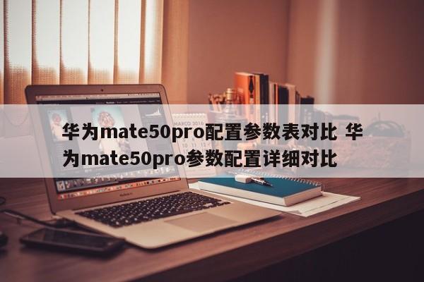 华为mate50pro配置参数表对比 华为mate50pro参数配置详细对比