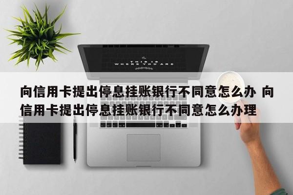 向信用卡提出停息挂账银行不同意怎么办 向信用卡提出停息挂账银行不同意怎么办理