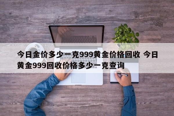 今日金价多少一克999黄金价格回收 今日黄金999回收价格多少一克查询