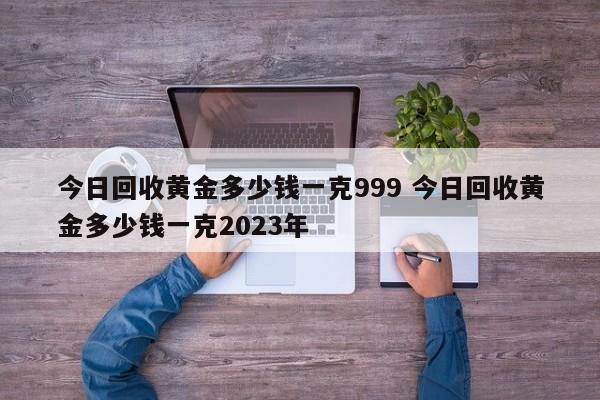 今日回收黄金多少钱一克999 今日回收黄金多少钱一克2023年