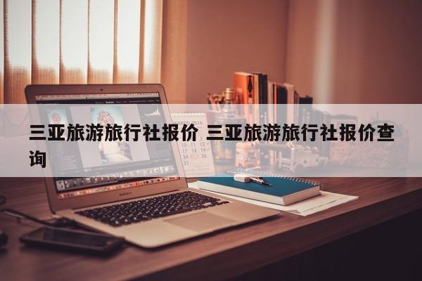 三亚旅游旅行社报价 三亚旅游旅行社报价查询