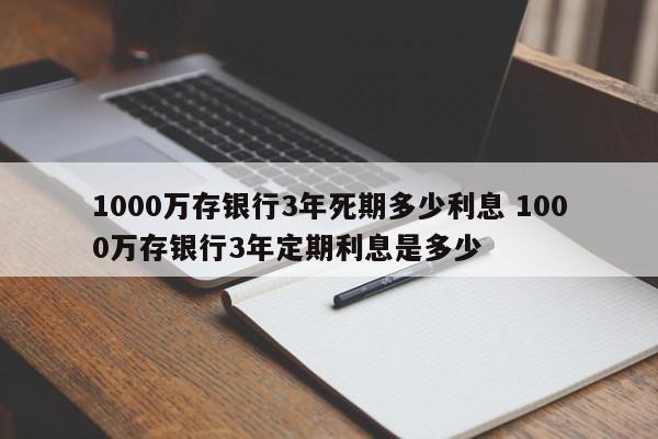 1000万存银行3年死期多少利息 1000万存银行3年定期利息是多少