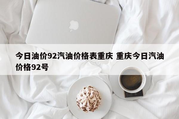 今日油价92汽油价格表重庆 重庆今日汽油价格92号