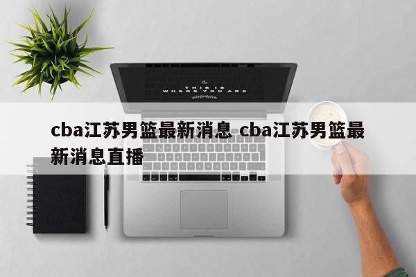 cba江苏男篮最新消息 cba江苏男篮最新消息直播