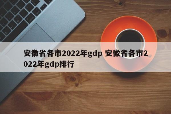 安徽省各市2022年gdp 安徽省各市2022年gdp排行