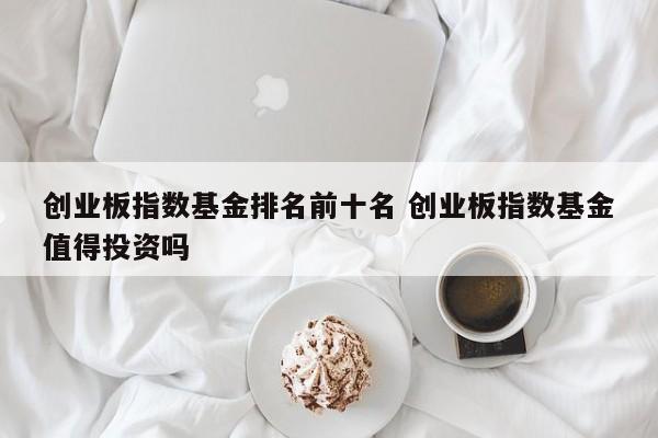 创业板指数基金排名前十名 创业板指数基金值得投资吗