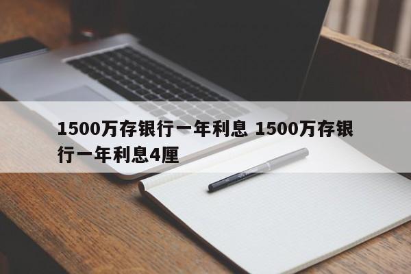 1500万存银行一年利息 1500万存银行一年利息4厘