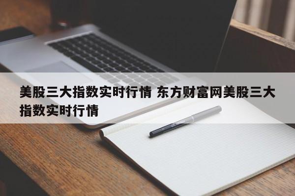 美股三大指数实时行情 东方财富网美股三大指数实时行情