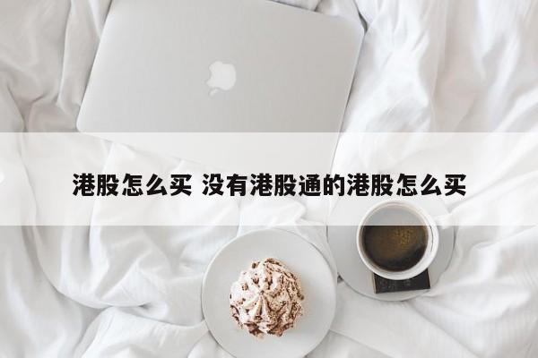 港股怎么买 没有港股通的港股怎么买