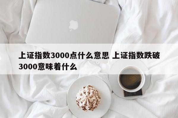 上证指数3000点什么意思 上证指数跌破3000意味着什么