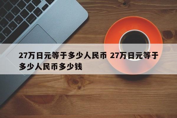 27万日元等于多少人民币 27万日元等于多少人民币多少钱