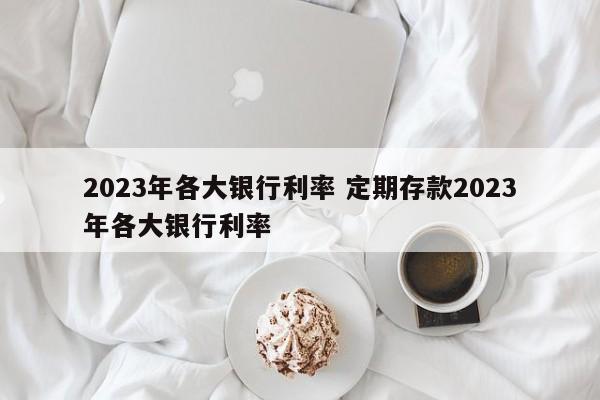 2023年各大银行利率 定期存款2023年各大银行利率