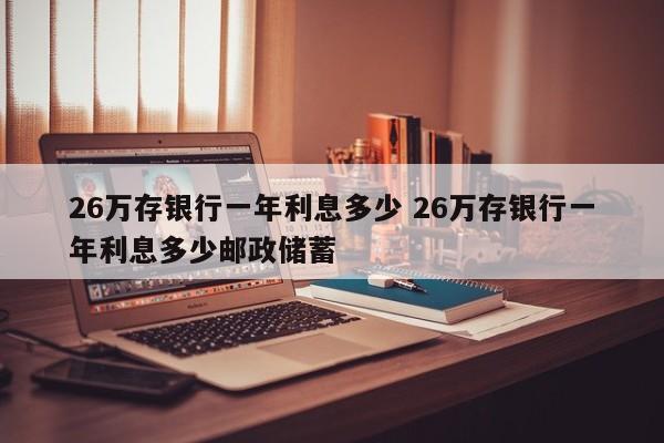 26万存银行一年利息多少 26万存银行一年利息多少邮政储蓄