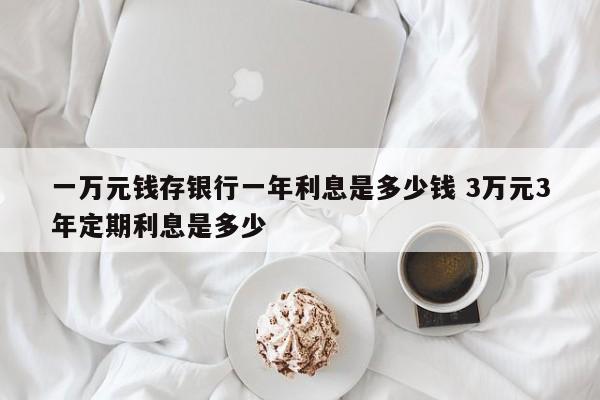 一万元钱存银行一年利息是多少钱 3万元3年定期利息是多少