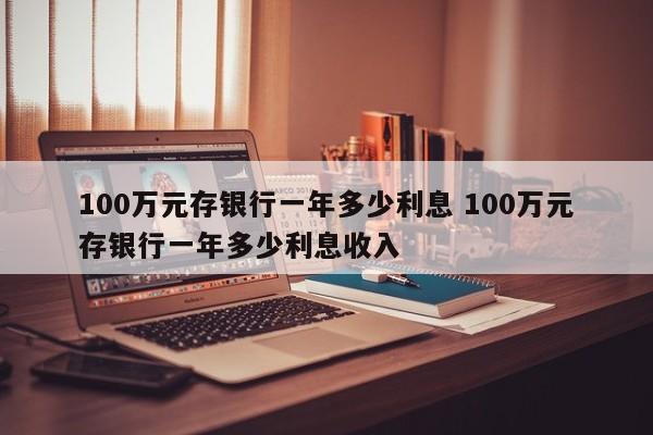 100万元存银行一年多少利息 100万元存银行一年多少利息收入