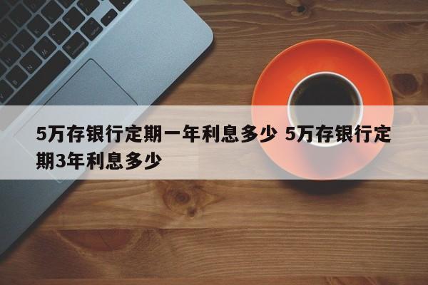 5万存银行定期一年利息多少 5万存银行定期3年利息多少