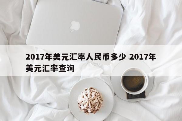 2017年美元汇率人民币多少 2017年美元汇率查询