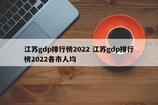 江苏gdp排行榜2022 江苏gdp排行榜2022各市人均