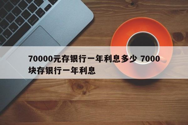 70000元存银行一年利息多少 7000块存银行一年利息