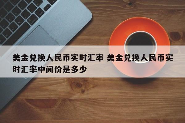 美金兑换人民币实时汇率 美金兑换人民币实时汇率中间价是多少