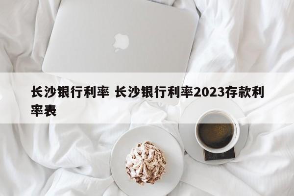 长沙银行利率 长沙银行利率2023存款利率表