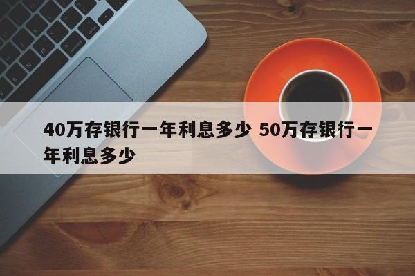 40万存银行一年利息多少 50万存银行一年利息多少