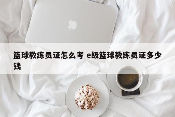 篮球教练员证怎么考 e级篮球教练员证多少钱