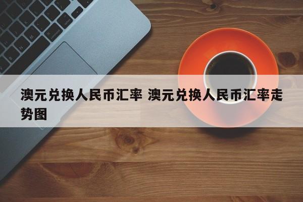 澳元兑换人民币汇率 澳元兑换人民币汇率走势图