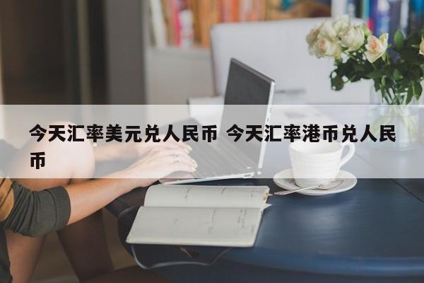 今天汇率美元兑人民币 今天汇率港币兑人民币