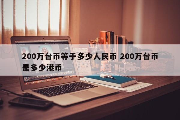 200万台币等于多少人民币 200万台币是多少港币