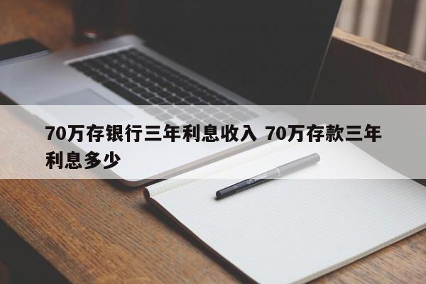 70万存银行三年利息收入 70万存款三年利息多少