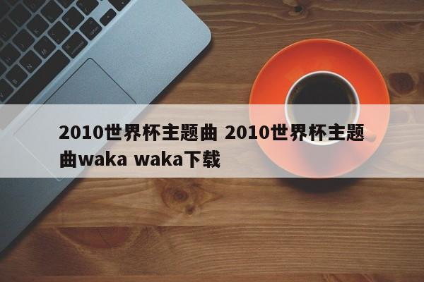 2010世界杯主题曲 2010世界杯主题曲waka waka下载