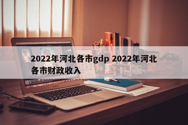 2022年河北各市gdp 2022年河北各市财政收入